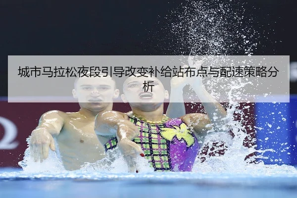 城市马拉松夜段引导改变补给站布点与配速策略分析 - C7